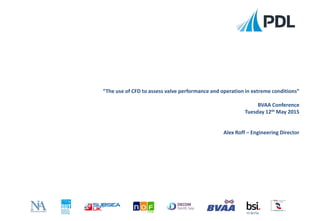 FS 90756
“The use of CFD to assess valve performance and operation in extreme conditions”
BVAA Conference
Tuesday 12th May 2015
Alex Roff – Engineering Director
 