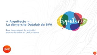 Confidential & Proprietary – Copyright BVA Group ® 2019
« Arquitecto » :
La démarche Datalab de BVA
Pour transformer le potentiel
de vos données en performance
 