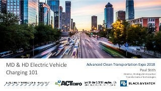 MD & HD Electric Vehicle
Charging 101 Paul Stith
Director, Strategy & Innovation
Transformative Technologies
Advanced Clean Transportation Expo 2018
 