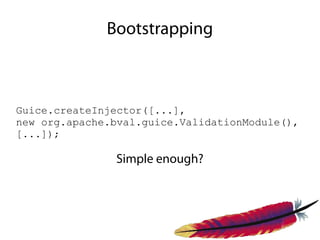Bootstrapping



Guice.createInjector([...],
new org.apache.bval.guice.ValidationModule(),
[...]);

               Simple enough?
 