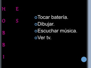 Tocar batería. 
Dibujar. 
Escuchar música. 
Ver tv. 
H 
O 
B 
B 
I 
E 
S 
 