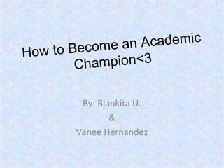 How to Become an Academic
Champion<3
By: Blankita U.
&
Vanee Hernandez
 