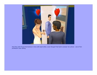 And they both found themselves in love with each other, even though Fred had to answer her phone - one of her
professors was calling.
 