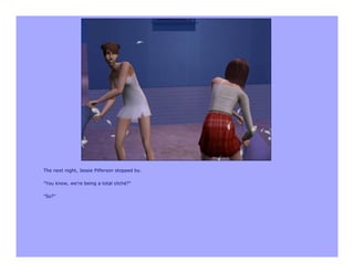 The next night, Jessie Pilferson stopped by.

"You know, we're being a total cliché?"

"So?"
 