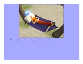 "That was fun. But now I think I need to get my head out of this pillow."
 