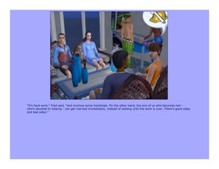 "It's hard work," Fred said, "and involves some hardships. On the other hand, the one of us who becomes heir -
who's devoted to helping - can get married immediately, instead of waiting until the work is over. There's good sides
and bad sides."
 