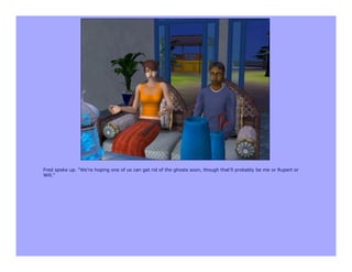 Fred spoke up. "We're hoping one of us can get rid of the ghosts soon, though that'll probably be me or Rupert or
Will."
 