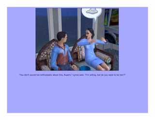 "You don't sound too enthusiastic about this, Rupert," Lynne said. "I'm willing, but do you want to be heir?"
 