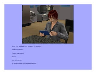 When they got back from vacation, life went on.

"Last assignment!"

"Ready to graduate?"

"Yup."

And so they did.

All three of them graduated with honors.
 