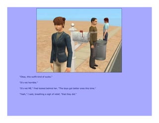 "Okay, this outfit kind of sucks."

"It's not horrible."

"It's not ME." Fred looked behind her. "The boys got better ones this time."

"Yeah," I said, breathing a sigh of relief, "that they did."
 