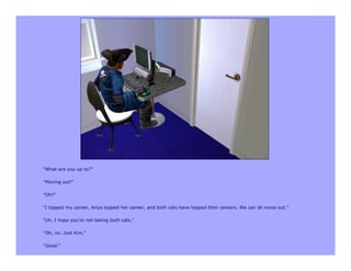 “What are you up to?”

"Moving out!"

"Oh?"

"I topped my career, Anya topped her career, and both cats have topped their careers. We can all move out."

"Uh, I hope you're not taking both cats."

"Oh, no. Just Kim."

"Good."
 