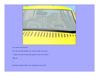 "Uh, where is everyone?"

"Oh, they turned invisible. Our taxis are odd, you know."

"...Right. But you'll bring them safely to their new home?"

"Will do!"

---

And that's Chapter Eight! Turn the page for more info.
 