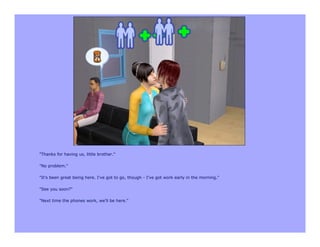 "Thanks for having us, little brother."

"No problem."

"It's been great being here. I've got to go, though - I've got work early in the morning."

"See you soon?"

"Next time the phones work, we'll be here."
 