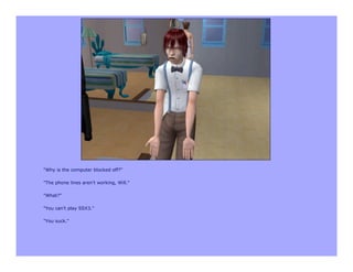 "Why is the computer blocked off?"

"The phone lines aren't working, Will."

"What?"

"You can't play SSX3."

"You suck."
 
