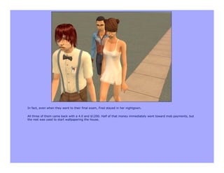 In fact, even when they went to their final exam, Fred stayed in her nightgown.

All three of them came back with a 4.0 and $1200. Half of that money immediately went toward mob payments, but
the rest was used to start wallpapering the house.
 