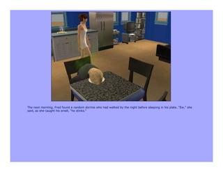 The next morning, Fred found a random dormie who had walked by the night before sleeping in his plate. "Ew," she
said, as she caught his smell, "he stinks."
 