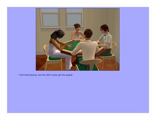 Fred tried playing, but she didn't quite get the appeal.
 