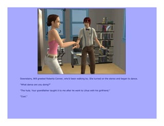 Downstairs, Will greeted Roberta Conner, who'd been walking by. She turned on the stereo and began to dance.

"What dance are you doing?"

"The hula. Your grandfather taught it to me after he went to Lihue with his girlfriend."

"Cool."
 