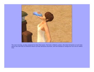 The next morning, as they prepared for their final exam, Fred took a ReNuYu potion. She liked Armando so much that
blond men with lots of Charisma weren't all that attractive anymore, and she wanted to change her turn-ons to reflect
that.
 