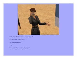 "Hello, this is Sim Travel. How may I help you?"

"I'd like to book a trip to Lihue."

"For how many people?"

"Five."

"Very good. When would you like to go?"
 