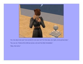 "Um, how about next year? Can we book for next year now? For three days, two nights, during spring break."

"Yes, you can. Tickets will be $300 per person, and you'll be billed immediately."

"Okay, that works."
 
