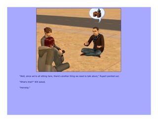 "Well, since we're all sitting here, there's another thing we need to talk about," Rupert pointed out.

"What's that?" Will asked.

"Heirship."
 