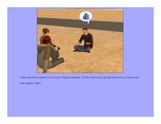 "That's one of the reasons I'm not sure," Rupert answered. "I'd like a kid or two, but Dad had six of us. That's a lot."

Fred nodded. "Yeah."
 