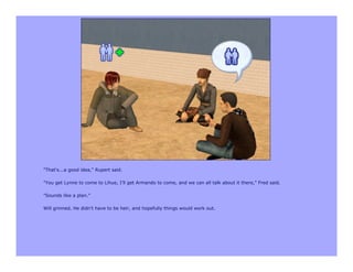 "That's...a good idea," Rupert said.

"You get Lynne to come to Lihue, I'll get Armando to come, and we can all talk about it there," Fred said.

"Sounds like a plan."

Will grinned. He didn't have to be heir, and hopefully things would work out.
 