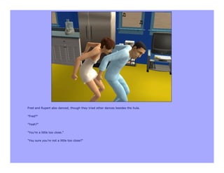 Fred and Rupert also danced, though they tried other dances besides the hula.

"Fred?"

"Yeah?"

"You're a little too close."

"You sure you're not a little too close?"
 