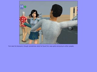 Fun was his keyword, though sometimes what he found fun was quite annoying to other people.
 