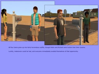 All four teens grew up into fairly horrendous outfits, though Robin and Richard were luckier than their cousins.
Luckily, makeovers could be had, and everyone immediately availed themselves of that opportunity.
 