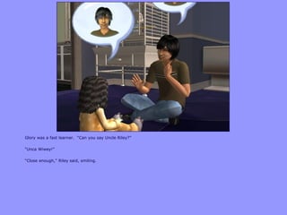 Glory was a fast learner. “Can you say Uncle Riley?”
“Unca Wiwey!”
“Close enough,” Riley said, smiling.
 