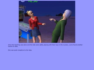 Once the teaching was done and the kids were safely playing with their toys in the nursery, Lorne found another
townie to date.
She was quite receptive to the idea.
 