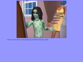 Then he put her down on the ground and watched her become a child.
 