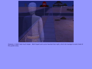 However, it didn‟t last much longer. Both Rupert and Lynne haunted that night, which did manage to scare most of
the guests away.
 