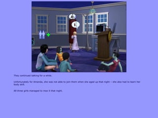 They continued talking for a while.
Unfortunately for Amanda, she was not able to join them when she aged up that night – she also had to learn her
body skill.
All three girls managed to max it that night.
 