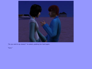 “Do you want to go steady?” he asked, grabbing her hand again.
“Sure.”
 