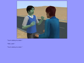 “You‟re dating my sister.”
“Well, yeah.”
“You‟re dating my sister.”
 