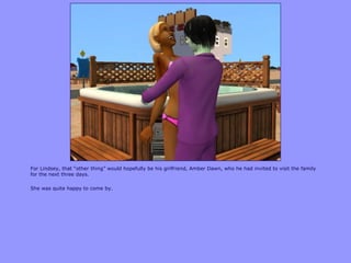 For Lindsey, that “other thing” would hopefully be his girlfriend, Amber Dawn, who he had invited to visit the family
for the next three days.
She was quite happy to come by.
 