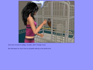 Once she arrived at college, Drusilla…didn‟t change much.
She still spent as much time as possible talking to the family bird.
 