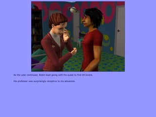 As the year continued, Robin kept going with his quest to find 20 lovers.
His professor was surprisingly receptive to his advances.
 