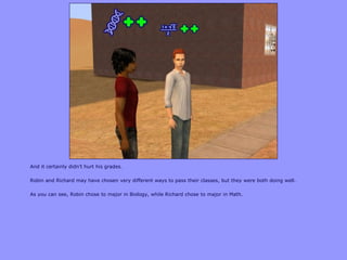 And it certainly didn‟t hurt his grades.
Robin and Richard may have chosen very different ways to pass their classes, but they were both doing well.
As you can see, Robin chose to major in Biology, while Richard chose to major in Math.
 