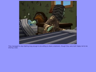 They managed to stop fighting long enough to be willing to share a bedroom, though they were both happy not to be
sharing a bed.
 