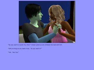 “So you want to ravish me, then?” Amber joked as she climbed into bed with him.
“Only as long as you want it too. Do you want it?”
“Yes. Yes I do.”
 