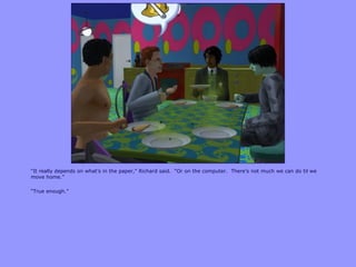 “It really depends on what‟s in the paper,” Richard said. “Or on the computer. There‟s not much we can do til we
move home.”
“True enough.”
 