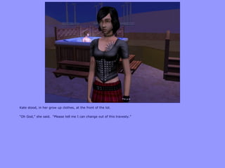 Kate stood, in her grow up clothes, at the front of the lot.
“Oh God,” she said. “Please tell me I can change out of this travesty.”
 