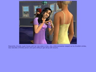 Meanwhile, Drusilla made friends with her new sister-in-law, who, while somewhat creeped out by Drusilla‟s smiles,
was naturally a friendly person and quite willing to get along with anyone.
 