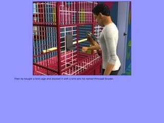Then he bought a bird cage and stocked it with a bird who he named Principal Snyder.
 