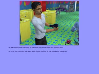 He was much more interested in the usual ADD distractions of a Pleasure Sim.
All in all, his freshman year went well, though nothing all that interesting happened.
 
