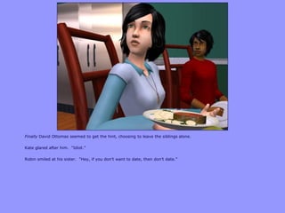 Finally David Ottomas seemed to get the hint, choosing to leave the siblings alone.
Kate glared after him. “Idiot.”
Robin smiled at his sister. “Hey, if you don‟t want to date, then don‟t date.”
 